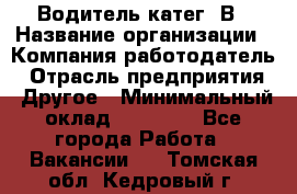 Водитель-катег. В › Название организации ­ Компания-работодатель › Отрасль предприятия ­ Другое › Минимальный оклад ­ 16 000 - Все города Работа » Вакансии   . Томская обл.,Кедровый г.